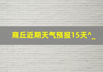 商丘近期天气预报15天^_